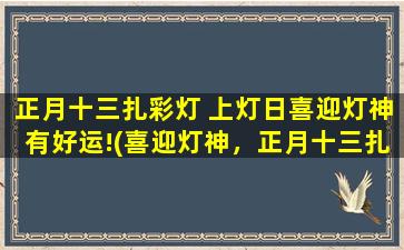 正月十三扎彩灯 上灯日喜迎灯神有好运!(喜迎灯神，正月十三扎彩灯，好运降临！)